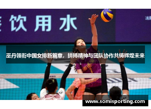 巫丹领衔中国女排新篇章，拼搏精神与团队协作共铸辉煌未来